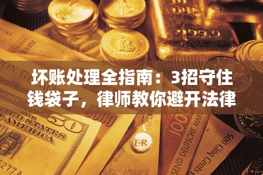 北京坏账处理全指南：3招守住钱袋子，律师教你避开法律雷区