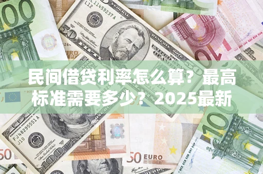 北京民间借贷利率怎么算？最高标准需要多少？2025最新避坑指南