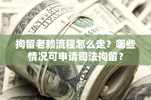 北京拘留老赖流程怎么走？哪些情况可申请司法拘留？