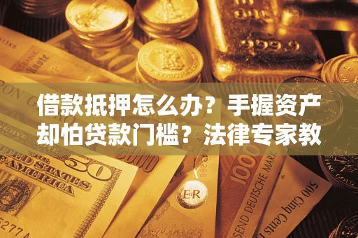 北京借款抵押怎么办？手握资产却怕贷款门槛？法律专家教你办抵押不踩坑
