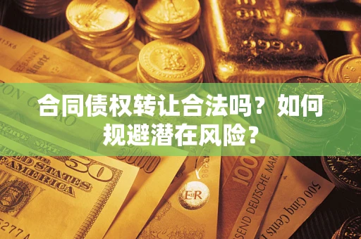 北京合同债权转让合法吗?如何规避潜在风险? 北京合同债权转让合法吗?如何规避潜在风险?
