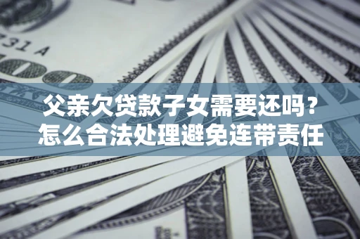 北京父亲欠贷款子女需要还吗？怎么合法处理避免连带责任？