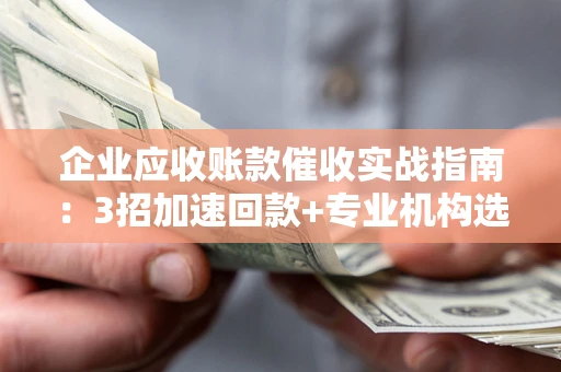 北京企业应收账款催收实战指南：3招加速回款+专业机构选择避坑