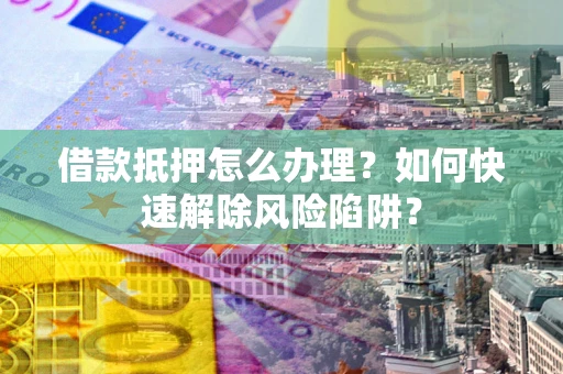 北京借款抵押怎么办理？如何快速解除风险陷阱？