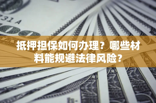 北京抵押担保如何办理？哪些材料能规避法律风险？