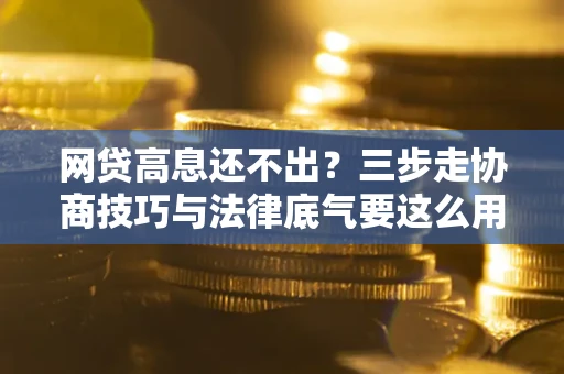 北京网贷高息还不出？三步走协商技巧与法律底气要这么用
