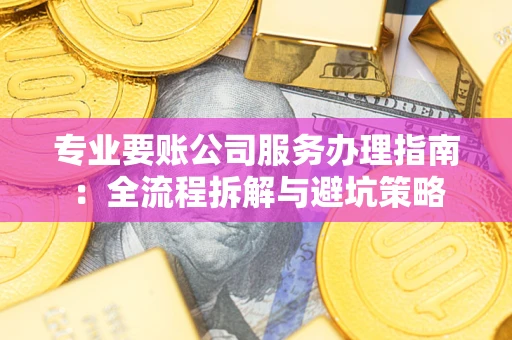 北京专业要账公司服务办理指南：全流程拆解与避坑策略
