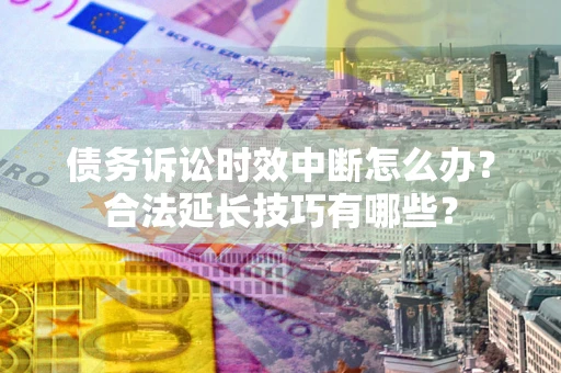 北京债务诉讼时效中断怎么办？合法延长技巧有哪些？