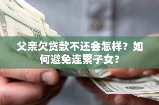 北京父亲欠贷款不还会怎样？如何避免连累子女？