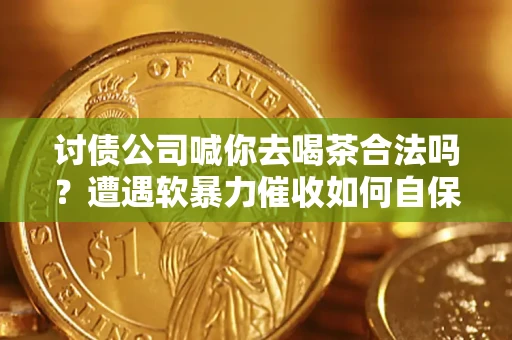 北京讨债公司喊你去喝茶合法吗？遭遇软暴力催收如何自保？
