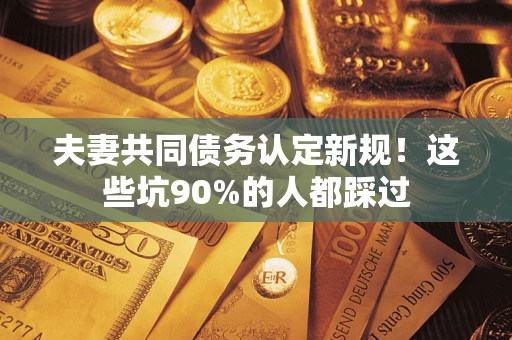 北京夫妻共同债务认定新规！这些坑90%的人都踩过