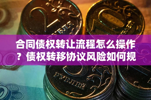 北京合同债权转让流程怎么操作？债权转移协议风险如何规避？