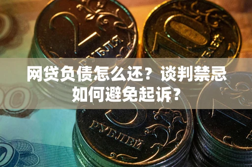 北京网贷负债怎么还？谈判禁忌如何避免起诉？