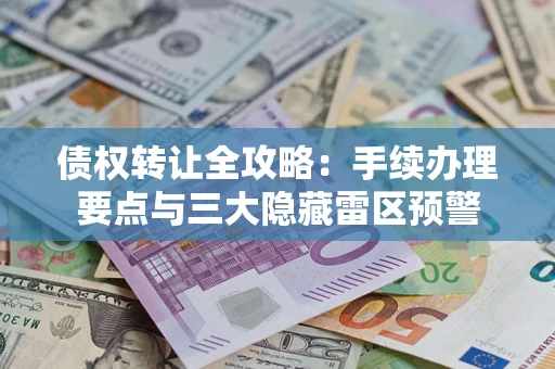北京债权转让全攻略：手续办理要点与三大隐藏雷区预警