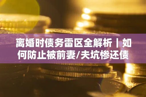 北京离婚时债务雷区全解析｜如何防止被前妻/夫坑惨还债？