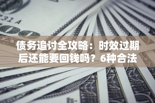 北京债务追讨全攻略：时效过期后还能要回钱吗？6种合法手段助你维权
