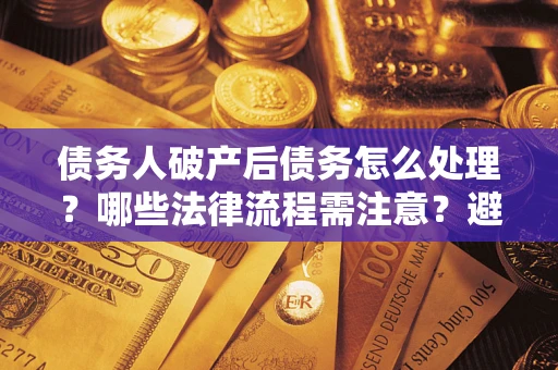 北京债务人破产后债务怎么处理？哪些法律流程需注意？避免踩坑指南