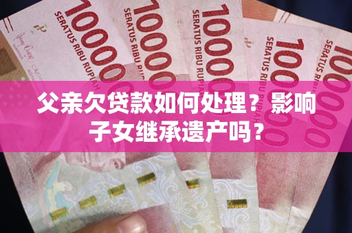 北京父亲欠贷款如何处理?影响子女继承遗产吗? 北京父亲欠贷款如何处理?影响子女继承遗产吗?