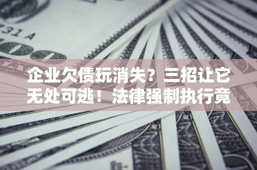 北京企业欠债玩消失？三招让它无处可逃！法律强制执行竟比讨债公司还狠？
