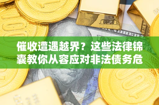 北京催收遭遇越界？这些法律锦囊教你从容应对非法债务危机