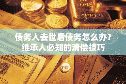 北京债务人去世后债务怎么办？继承人必知的清偿技巧
