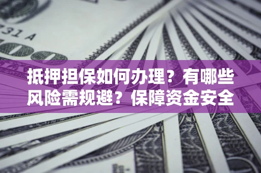 北京抵押担保如何办理？有哪些风险需规避？保障资金安全