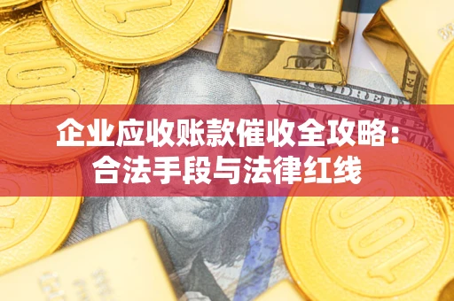 北京企业应收账款催收全攻略：合法手段与法律红线