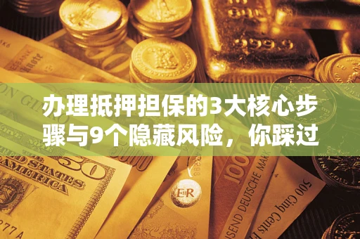 北京办理抵押担保的3大核心步骤与9个隐藏风险，你踩过哪个坑？