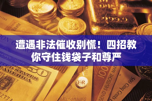 北京遭遇非法催收别慌！四招教你守住钱袋子和尊严