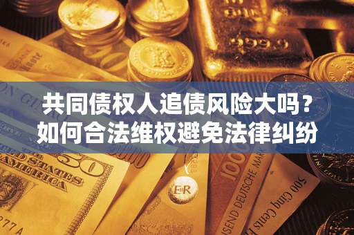 北京共同债权人追债风险大吗?如何合法维权避免法律纠纷? 北京共同债权人追债风险大吗?如何合法维权避免法律纠纷?