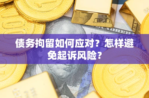 北京债务拘留如何应对？怎样避免起诉风险？
