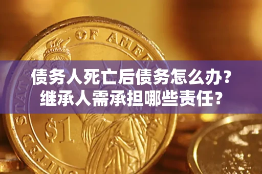 北京债务人死亡后债务怎么办？继承人需承担哪些责任？