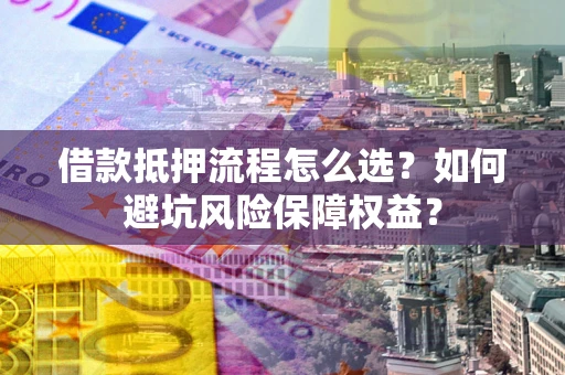 北京借款抵押流程怎么选？如何避坑风险保障权益？
