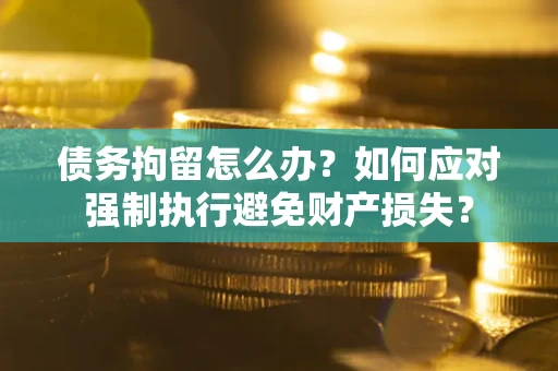 北京债务拘留怎么办？如何应对强制执行避免财产损失？