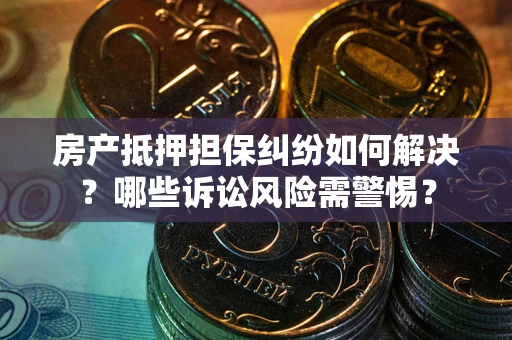 北京房产抵押担保纠纷如何解决？哪些诉讼风险需警惕？