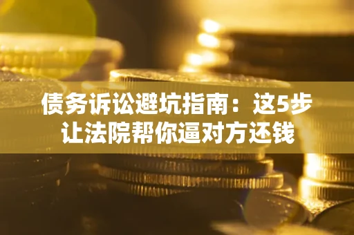 北京债务诉讼避坑指南：这5步让法院帮你逼对方还钱