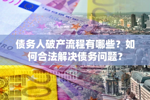 北京债务人破产流程有哪些？如何合法解决债务问题？