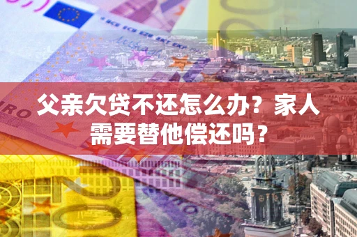 北京父亲欠贷不还怎么办？家人需要替他偿还吗？