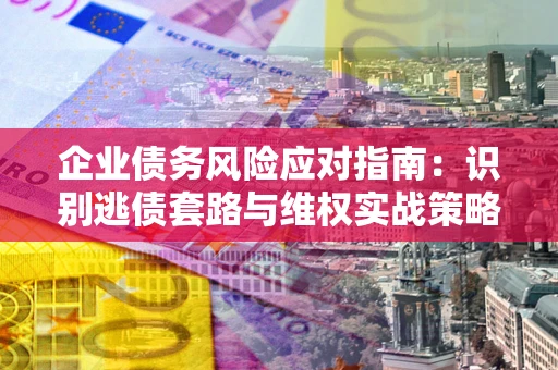 北京企业债务风险应对指南：识别逃债套路与维权实战策略