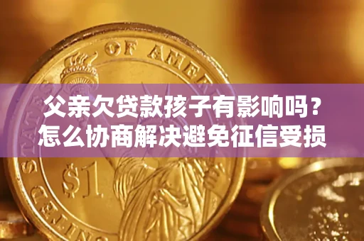 北京父亲欠贷款孩子有影响吗？怎么协商解决避免征信受损？