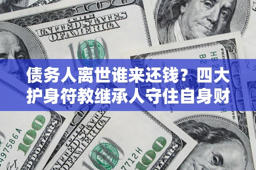 北京债务人离世谁来还钱？四大护身符教继承人守住自身财产