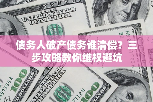 北京债务人破产债务谁清偿？三步攻略教你维权避坑