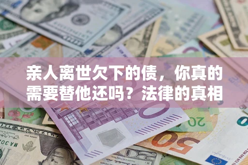 北京亲人离世欠下的债，你真的需要替他还吗？法律的真相或许与你想的不一样