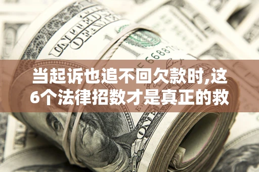 北京当起诉也追不回欠款时,这6个法律招数才是真正的救命稻草