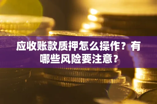 北京应收账款质押怎么操作？有哪些风险要注意？